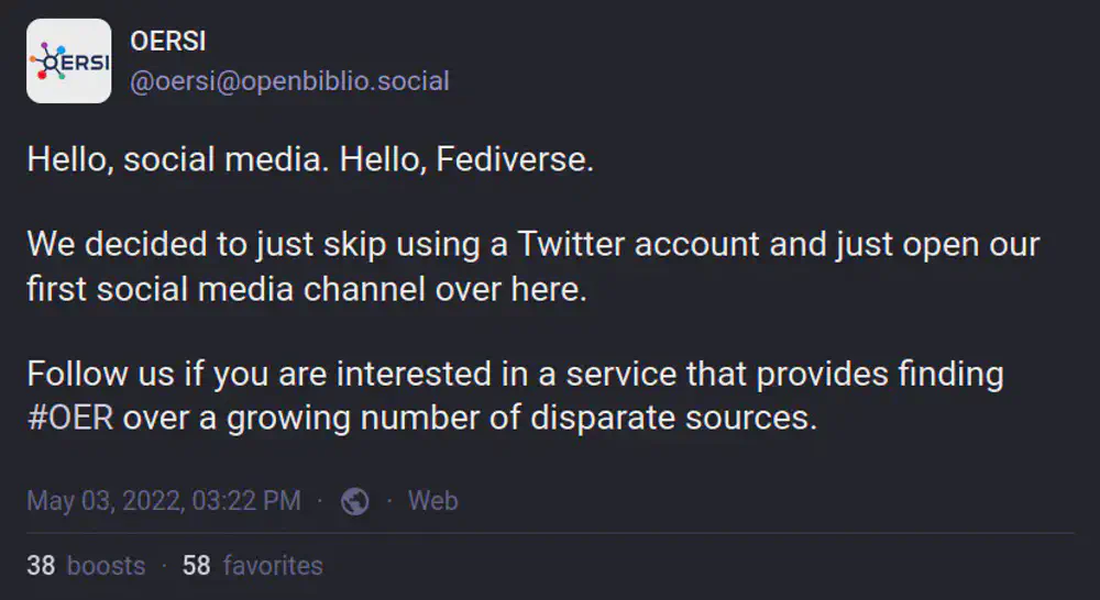 Mastodon post by @oersi@openbiblio.social from 2022-05-03 reading "Hello, social media. Hello, Fediverse. We decided to just skip using a Twitter account and just open our first social media channel over here. Follow us if you are interested in a service that provides finding #OER over a growing number of disparate sources."